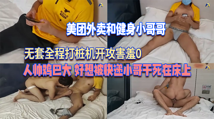 美团外卖和健身小哥哥，无套全程打桩机开攻，人帅鸡巴大，好想被小哥干死在床上