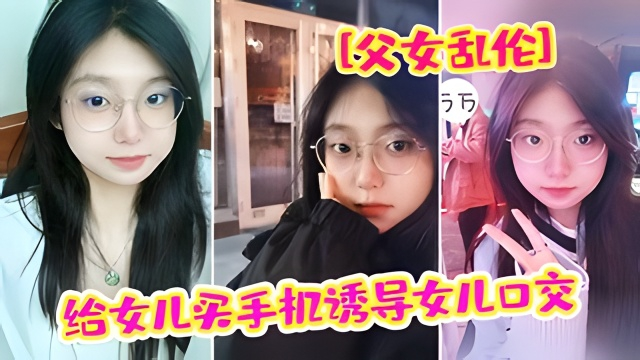 【父女乱伦】“爸爸 我疼”给女儿买手机骗女儿口交 强插破处内射