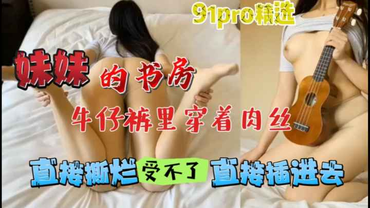 《兄妹乱伦》 去妹妹的书房，牛仔裤里穿着黑丝，直接撕烂插进去
