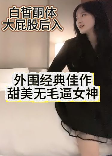 外围经典佳作-甜美无毛逼女神 白皙酮体大屁股后入，情侣版肉欲