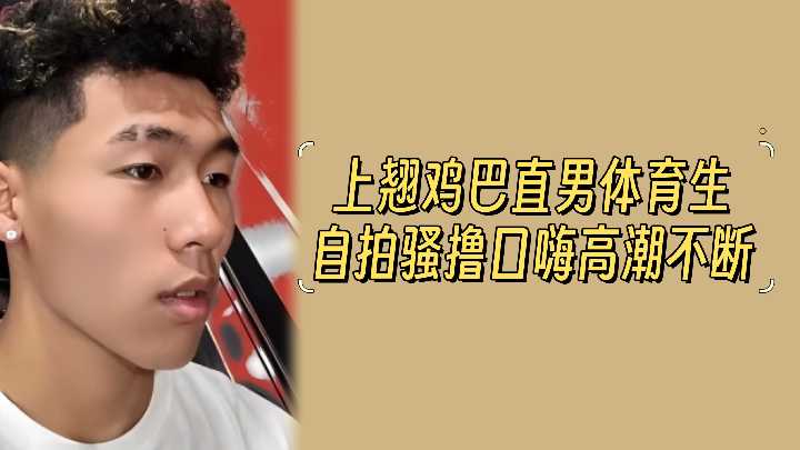 上翘鸡巴直男体育生，自拍骚撸口嗨高潮不断