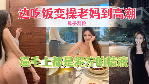 边吃饭边操⽼妈到⾼潮，骚逼⽑上都是泥泞的精液