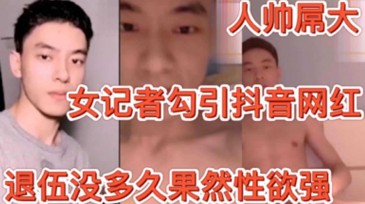 女记者勾引人帅抖音网红 退伍没多久的兵哥果然性欲强
