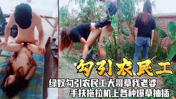 勾引农民工=绿奴勾引农民工大哥草我老婆，手扶拖拉机上各种爆草抽插！