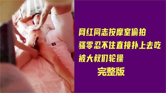 网红同志按摩室偷拍，骚零忍不住直接扑上去吃，被大叔们轮操完整版