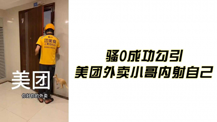 骚0成功勾引 美团外卖小哥内射自己