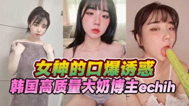 韩国高质量大奶博主 echih（이치.） 女神的口爆诱惑 OFZYCB170