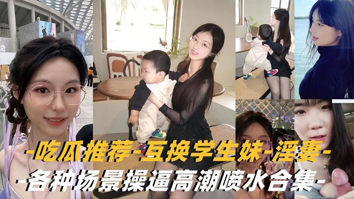 【互换淫妻-学生妹】各种场景操逼高潮喷水合集