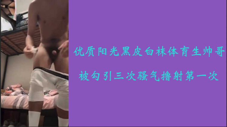 【专访solo 】鲜肉优质阳光黑皮白袜体育生帅哥被勾引三次骚气撸射第一次
