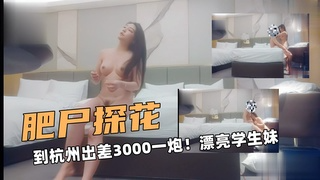 肥尸探花！到杭州出差3000一炮！漂亮学生妹