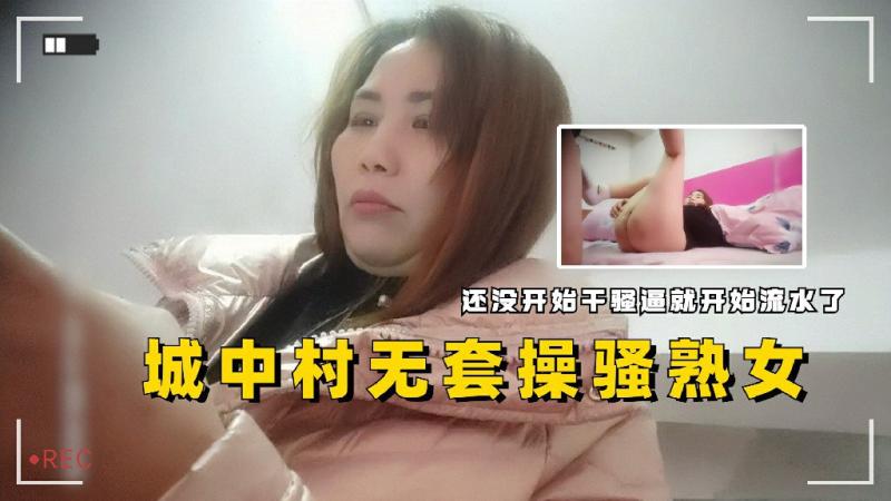 城中村无套操骚熟女还没开始骚逼就开始流水了