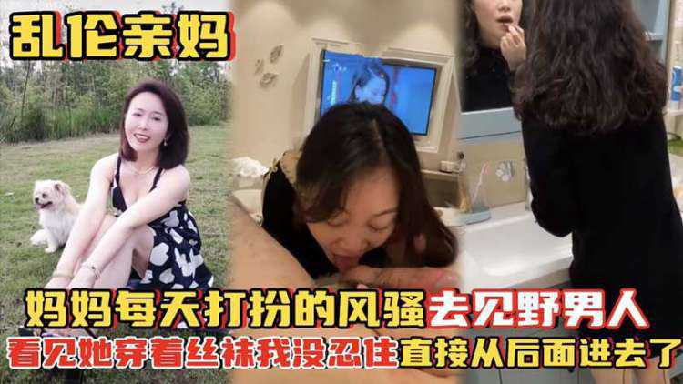 【乱伦亲妈】妈妈每天打扮的风骚去见野男人