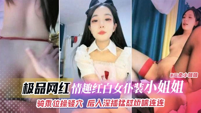 极品网红-情趣红白女仆装小姐姐，骑乘位猛操后入深插勐怼娇喘连连
