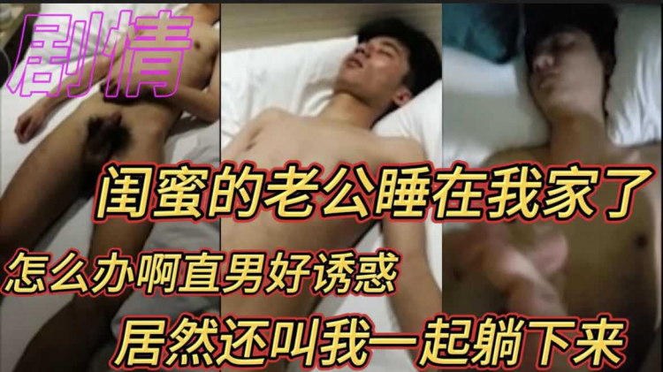 【完整版】闺蜜的老公睡在我家了 怎么办啊直男好诱惑 居然还叫我一起躺下来 直男剧情
