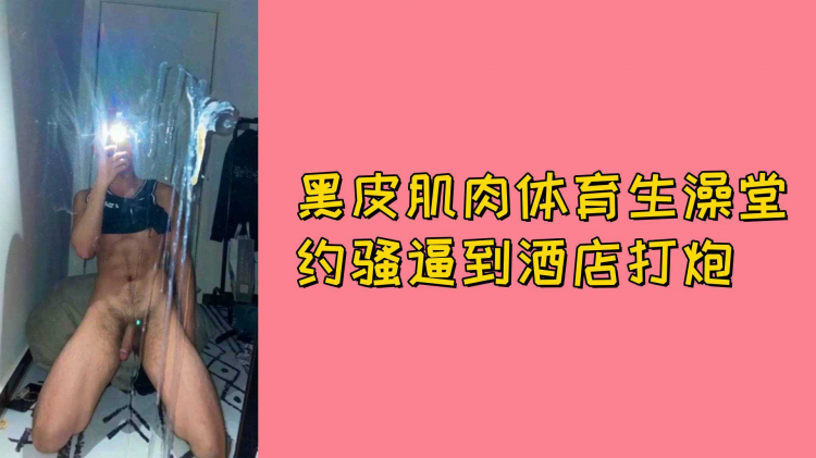 黑皮肌肉体育生澡堂约骚逼到酒店打炮