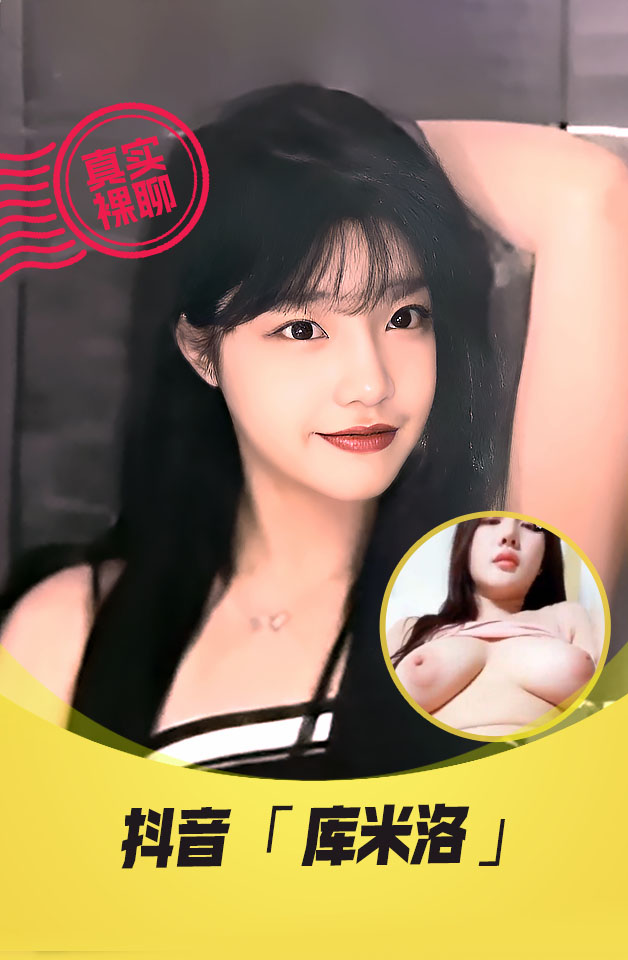 【真实裸聊】 抖音  “库米洛”  一对一裸聊 逼脸同框资源