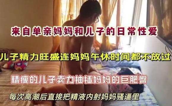 来自单亲妈妈和儿子的日常性爱，儿子精力旺盛连妈妈午休时间都不放过，精瘦的儿子卖力抽插妈妈的巨