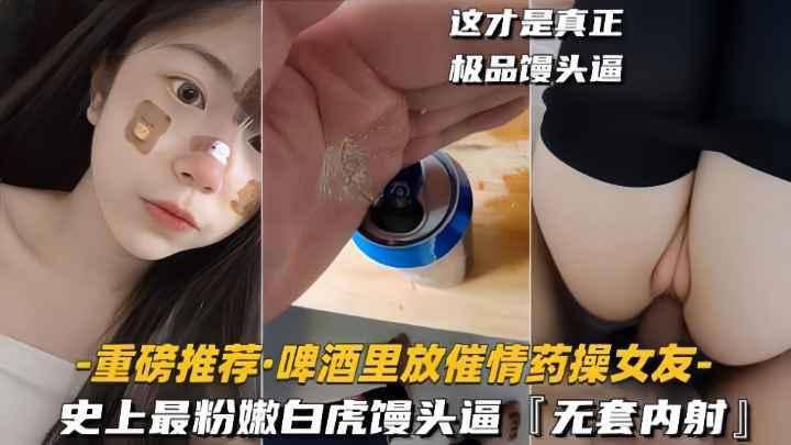 重磅椎荐啤洒里放催情药操女友史上最粉嫩白虎優头逼无套内射