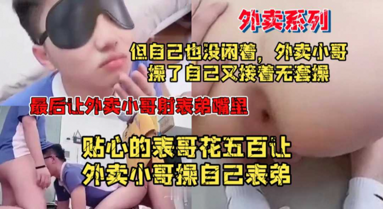 外卖系列，贴心的表哥花五百让外卖小哥操自己表弟，但自己也没闲着，外卖小哥操完自己又接着无套操，最后让外卖小哥颜射表弟