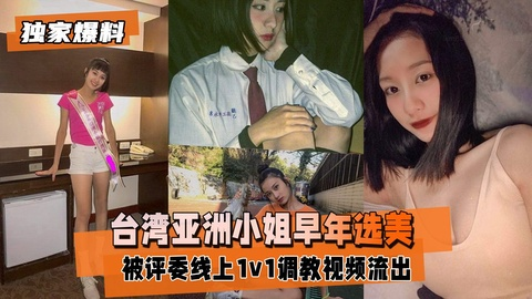 【独家爆料】台湾亚洲小姐早年选美被评委线上1v1调教视频流出