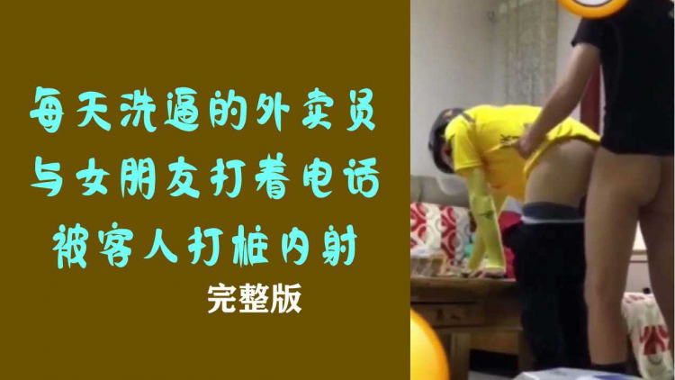 每天洗逼的外卖员与女朋友打着电话被客人打桩内射完整版
