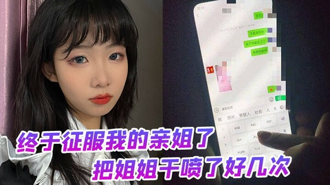 终于征服我的亲姐了，把姐姐干喷了好几次，绝对精彩