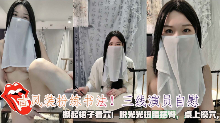 古风装扮练书法！三线演员自慰，撩起裙子看穴！脱光光扭腰摆臀，桌上摸穴，跳蛋震动棒轮番上