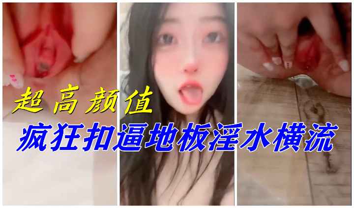 超高颜值，疯狂抠逼高速抽插地板淫水横流