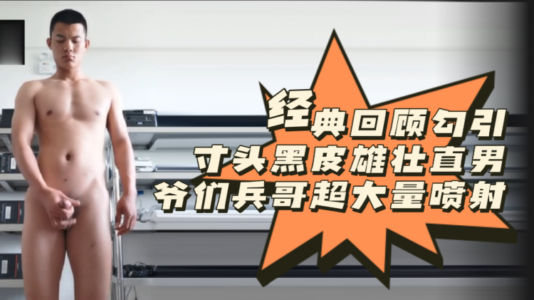 经典回顾勾引寸头黑皮雄壮直男爷们兵哥超大量喷射