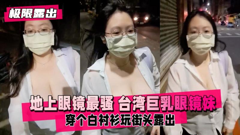 【极限露出】地上眼镜最骚 台湾巨乳眼镜妹 穿个白衬衫玩街头