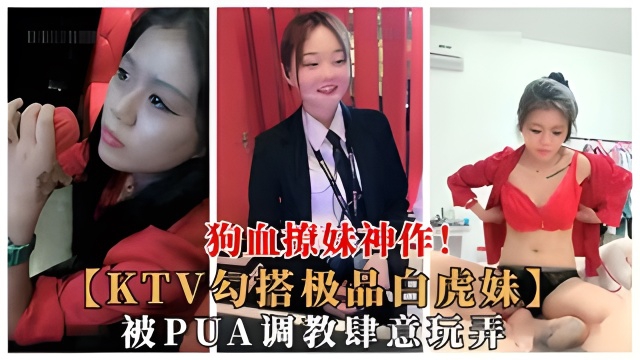 KTV撩极品白虎学生妹.被PUA调教任意玩弄.狗血勾搭大作