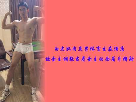 白皮肌肉直男体育生在酒店被金主调教当着金主的面看片撸射