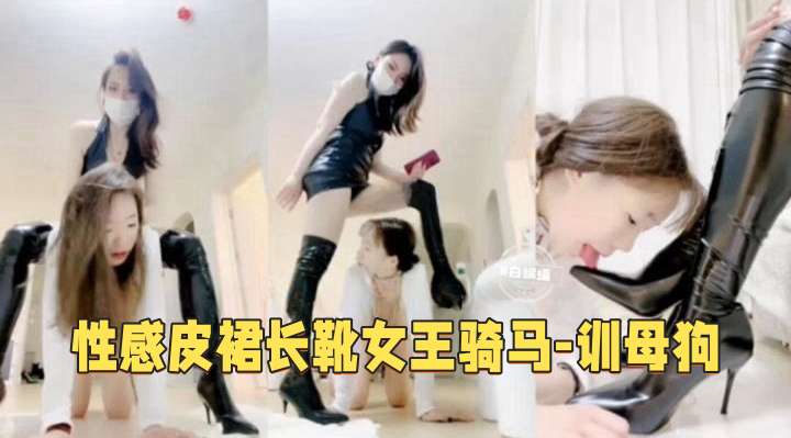 性感皮裙长靴女王调教狗奴