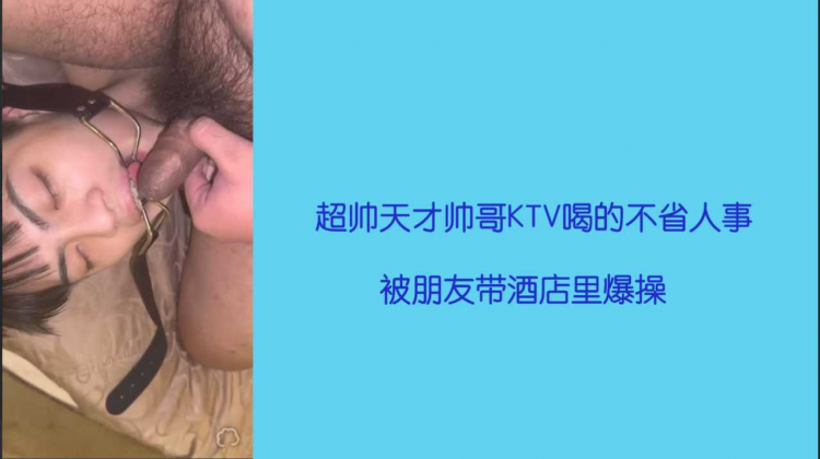 45分高清完整 超帅天菜帅哥KTV喝的不省人事被朋友带酒店里操