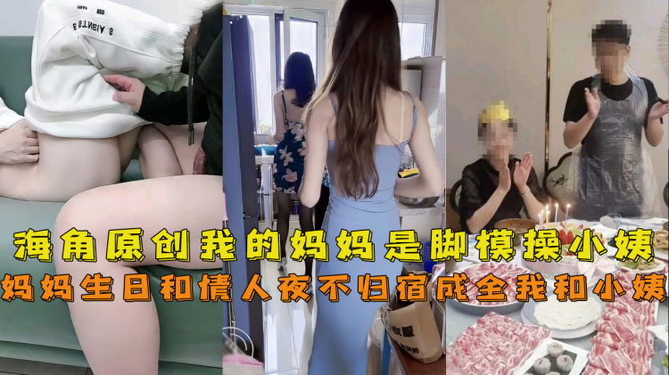 【海角母子】我的妈妈是脚模妈妈生日和情人夜不归宿成全了我上小姨爆操一宿