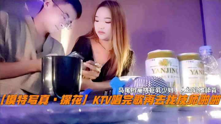 【模特写真、探花】KTV唱完歌再去找技师啪啪，马尾辫