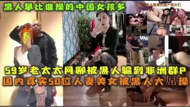 59岁老太太网聊被黑人骗到非洲群P，50位人妻美女被黑人操合集来袭！