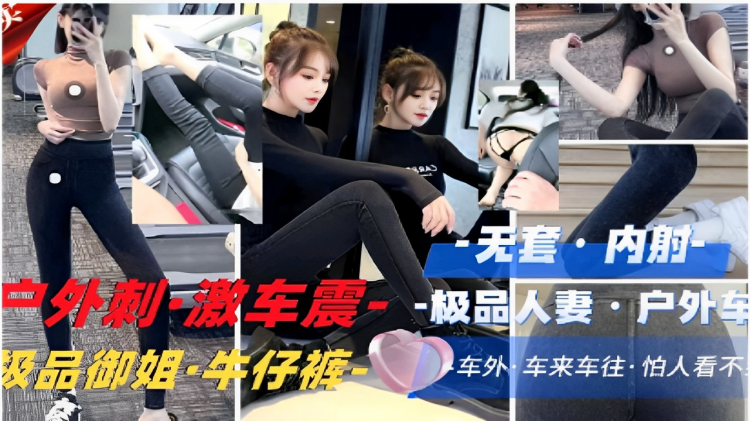 无套内射户外刺·激车震·-极品人妻户外车震级品御姐·牛仔裤车外车来车往·