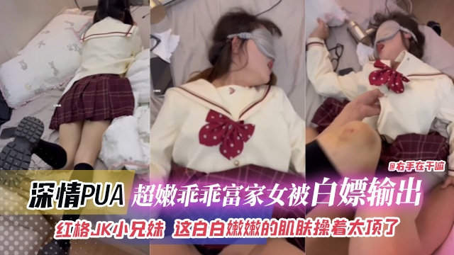 深情PUA-超嫩乖乖富家女被白嫖输出，红格JK小兄妹，这白嫩嫩的肌肤操着太爽了