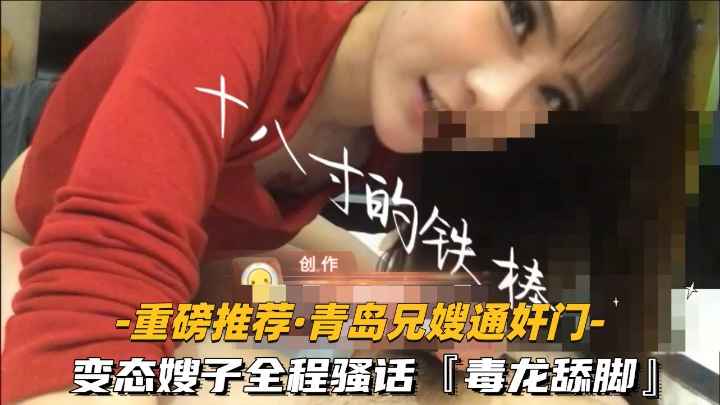 【重磅推:+!荐-青岛兄嫂通奸门】变态嫂 _+子全程骚话毒龙/舔脚高清露脸