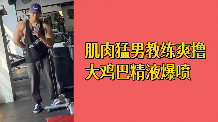 肌肉勐男教练撸大鸡巴精液爆喷