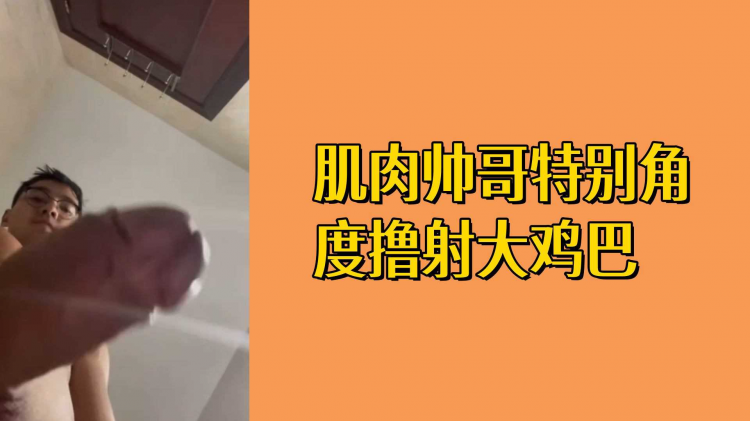 肌肉帅哥特别角度撸射大鸡巴