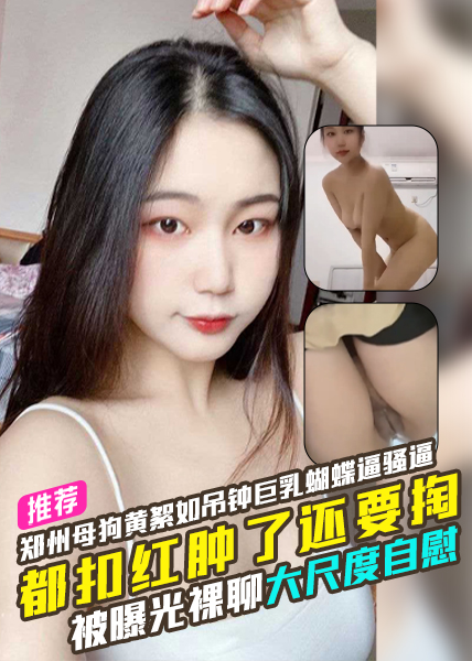 河南郑州母狗黄絮如吊钟巨乳蝴蝶逼骚逼都扣红肿了还要往里掏被曝光裸聊及大尺度自慰的视频！