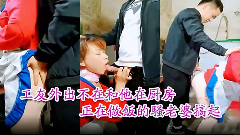 【工友家里偷情】工友外出不在和他在厨房正在做饭的骚老婆搞起