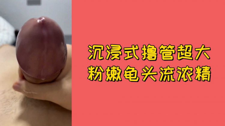 沉浸式撸管超大粉嫩龟头流浓精