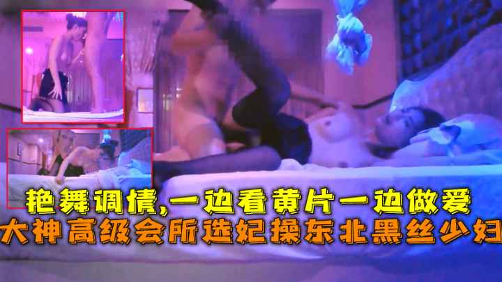 【福利】大神高级会所选妃操东北黑丝少妇艳舞调情—边看黄片一边做爱