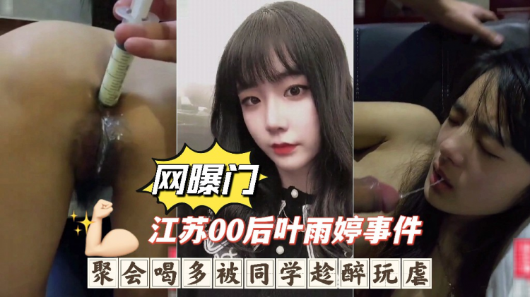 火爆【江苏00后叶雨婷事件】聚会喝多被同学趁醉玩虐，深喉呕吐爆肛灌肠下体被破坏惨无人道