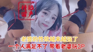 【国产精选】老婆性欲越来越强了 一跟鸡巴满足不了 带出来3P