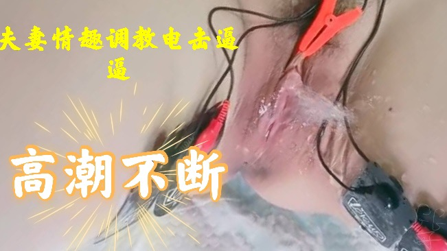 夫妻调教电击抽搐不断淫水飞起，入站必看