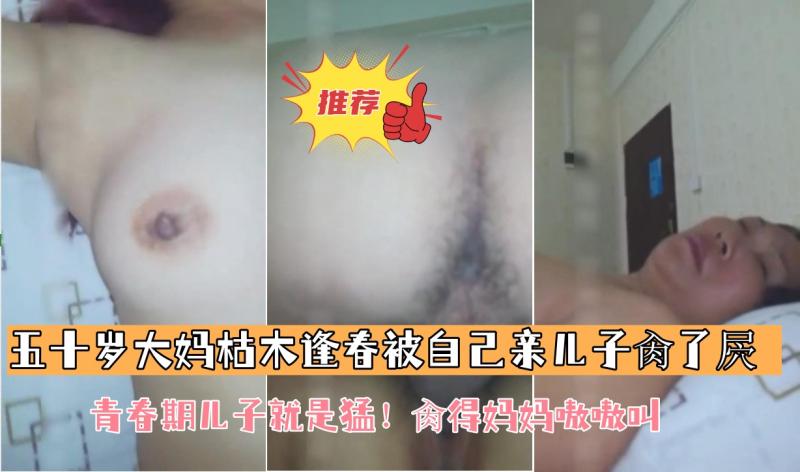 【五十岁大妈枯木逢春被自己亲儿子肏了屄】青春期儿子就是猛！肏得妈妈嗷嗷叫